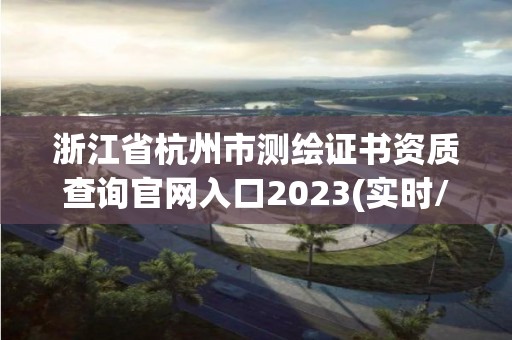 浙江省杭州市测绘证书资质查询官网入口2023(实时/更新中)