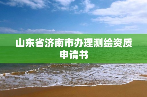 山东省济南市办理测绘资质申请书