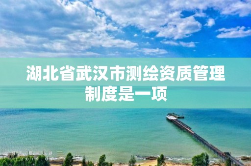 湖北省武汉市测绘资质管理制度是一项