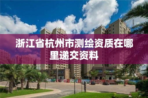 浙江省杭州市测绘资质在哪里递交资料