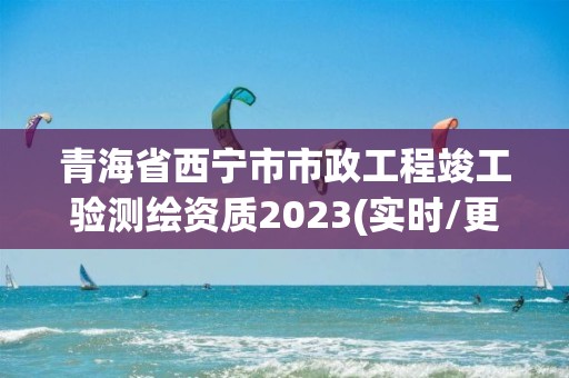 青海省西宁市市政工程竣工验测绘资质2023(实时/更新中)