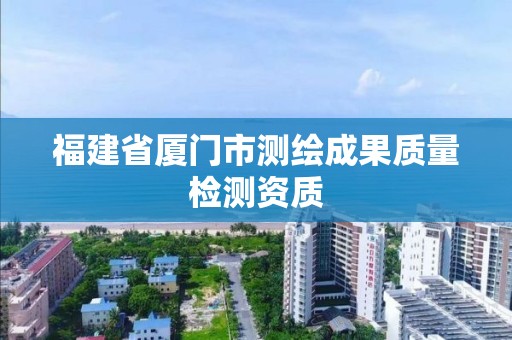 福建省厦门市测绘成果质量检测资质