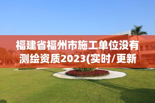 福建省福州市施工单位没有测绘资质2023(实时/更新中)