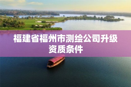 福建省福州市测绘公司升级资质条件