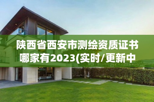 陕西省西安市测绘资质证书哪家有2023(实时/更新中)