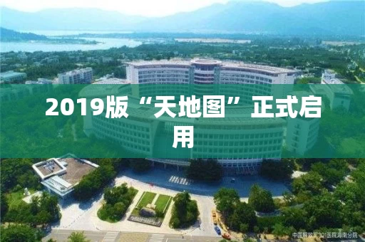 2019版“天地图”正式启用 2019版“天地图”正式启用