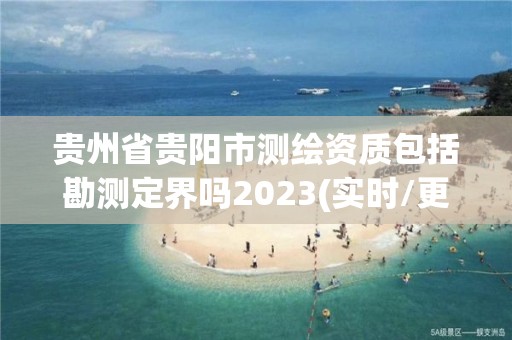 贵州省贵阳市测绘资质包括勘测定界吗2023(实时/更新中)