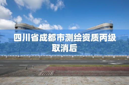 四川省成都市测绘资质丙级取消后