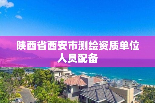 陕西省西安市测绘资质单位人员配备