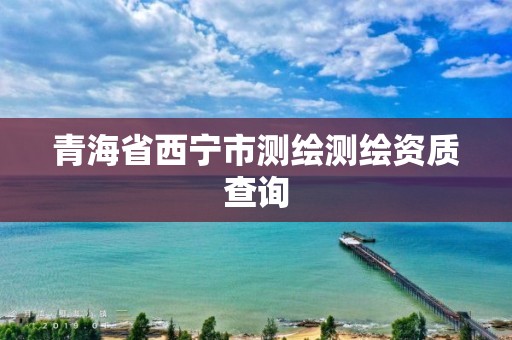 青海省西宁市测绘测绘资质查询