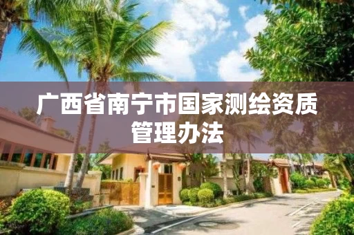 广西省南宁市国家测绘资质管理办法 广西省南宁市国家测绘资质管理办法