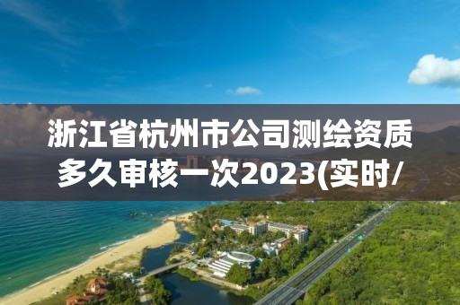 浙江省杭州市公司测绘资质多久审核一次2023(实时/更新中)