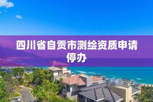 四川省自贡市测绘资质申请停办