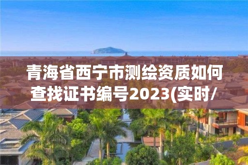 青海省西宁市测绘资质如何查找证书编号2023(实时/更新中)