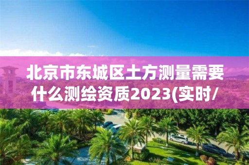 北京市东城区土方测量需要什么测绘资质2023(实时/更新中)