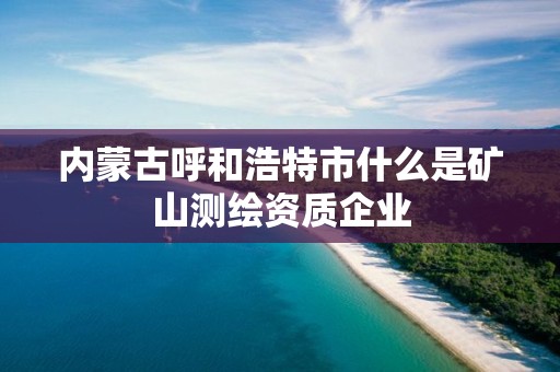 内蒙古呼和浩特市什么是矿山测绘资质企业