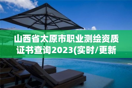 山西省太原市职业测绘资质证书查询2023(实时/更新中)