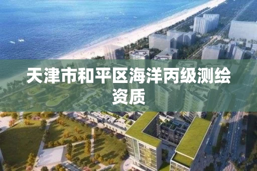 天津市和平区海洋丙级测绘资质 天津市和平区海洋丙级测绘资质