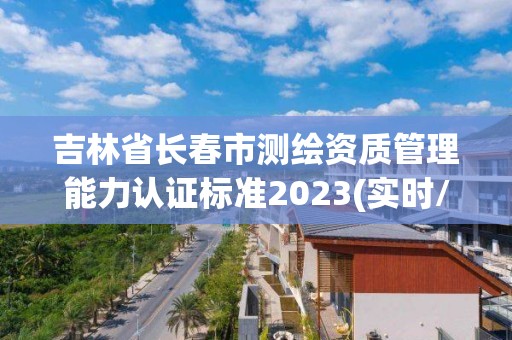 吉林省长春市测绘资质管理能力认证标准2023(实时/更新中)