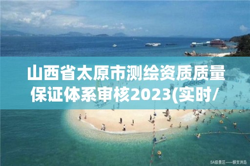 山西省太原市测绘资质质量保证体系审核2023(实时/更新中)