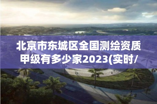 北京市东城区全国测绘资质甲级有多少家2023(实时/更新中)