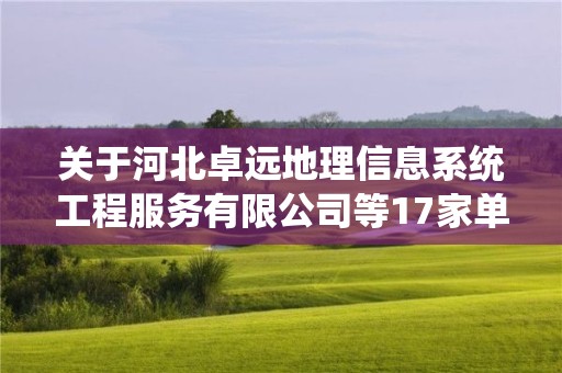 关于河北卓远地理信息系统工程服务有限公司等17家单位申报甲级测绘资质审查意见的公示