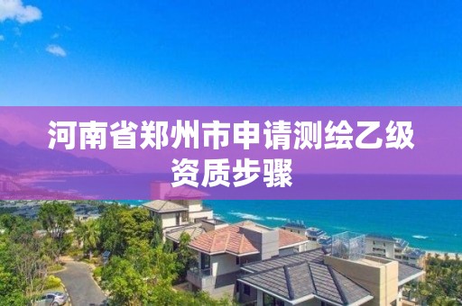 河南省郑州市申请测绘乙级资质步骤