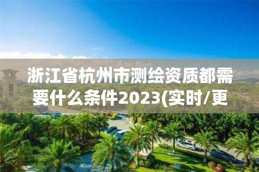 浙江省杭州市测绘资质都需要什么条件2023(实时/更新中)