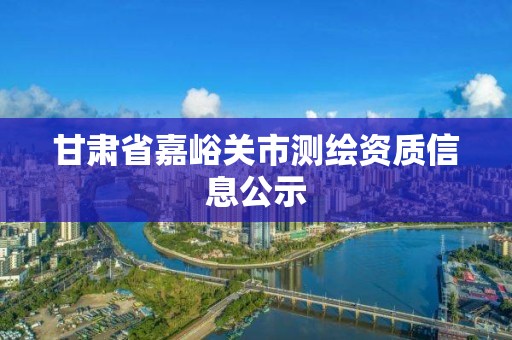 甘肃省嘉峪关市测绘资质信息公示