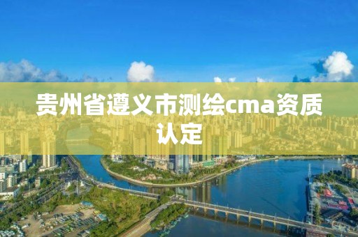 贵州省遵义市测绘cma资质认定