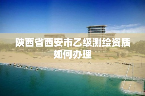 陕西省西安市乙级测绘资质如何办理