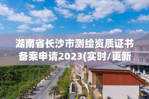 湖南省长沙市测绘资质证书备案申请2023(实时/更新中)