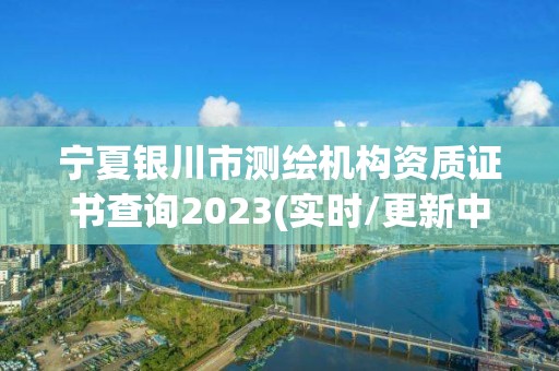 宁夏银川市测绘机构资质证书查询2023(实时/更新中)