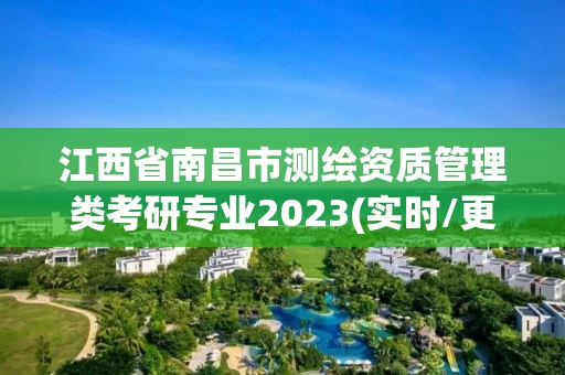 江西省南昌市测绘资质管理类考研专业2023(实时/更新中) 江西省南昌市测绘资质管理类考研专业2023(实时/更新中)