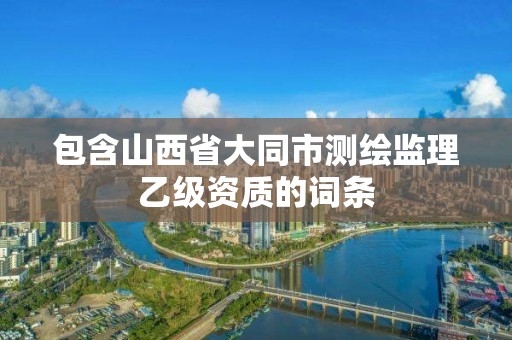 包含山西省大同市测绘监理乙级资质的词条