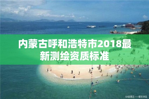 内蒙古呼和浩特市2018最新测绘资质标准