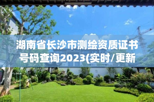 湖南省长沙市测绘资质证书号码查询2023(实时/更新中)