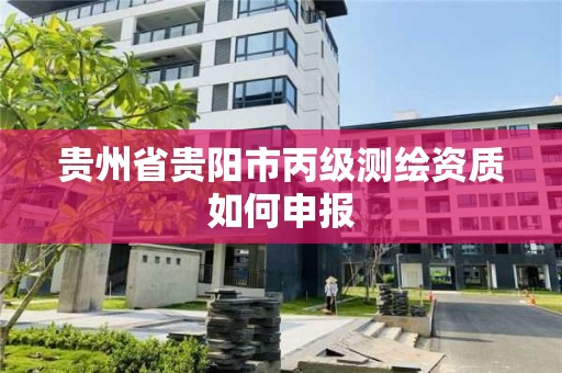 贵州省贵阳市丙级测绘资质如何申报