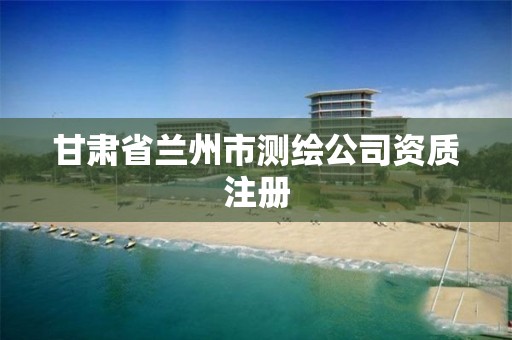 甘肃省兰州市测绘公司资质注册