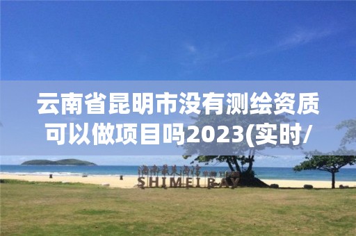 云南省昆明市没有测绘资质可以做项目吗2023(实时/更新中)