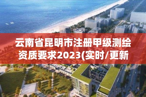 云南省昆明市注册甲级测绘资质要求2023(实时/更新中)