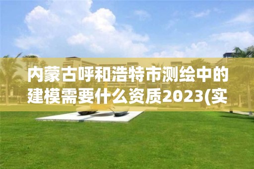 内蒙古呼和浩特市测绘中的建模需要什么资质2023(实时/更新中)