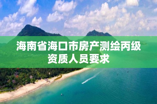 海南省海口市房产测绘丙级资质人员要求