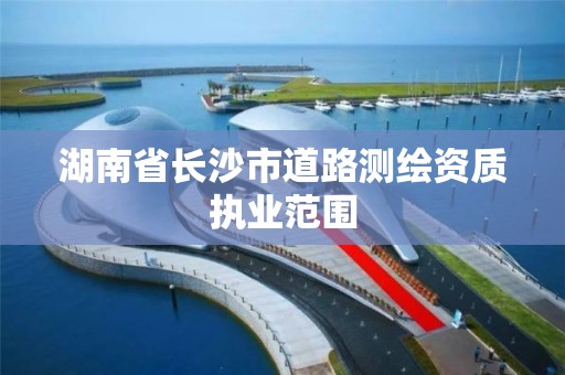 湖南省长沙市道路测绘资质执业范围