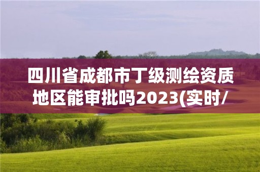 四川省成都市丁级测绘资质地区能审批吗2023(实时/更新中)