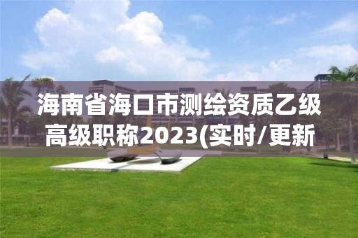 海南省海口市测绘资质乙级高级职称2023(实时/更新中)