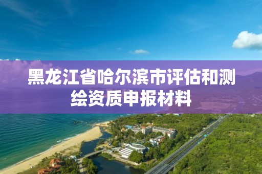 黑龙江省哈尔滨市评估和测绘资质申报材料