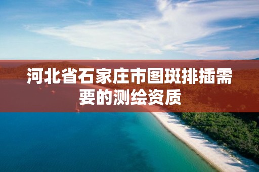 河北省石家庄市图斑排插需要的测绘资质