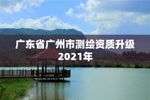 广东省广州市测绘资质升级2021年