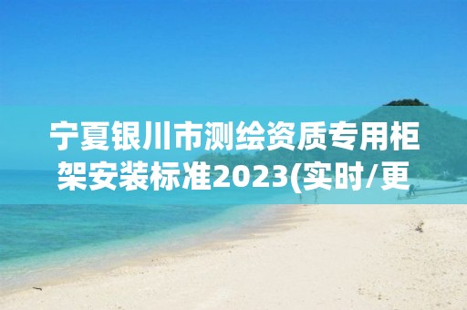 宁夏银川市测绘资质专用柜架安装标准2023(实时/更新中)